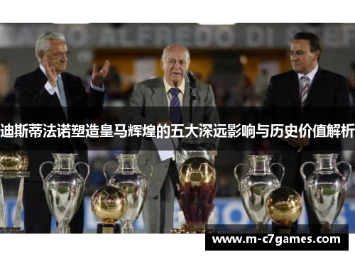 迪斯蒂法诺塑造皇马辉煌的五大深远影响与历史价值解析