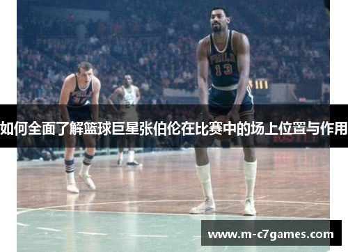 如何全面了解篮球巨星张伯伦在比赛中的场上位置与作用