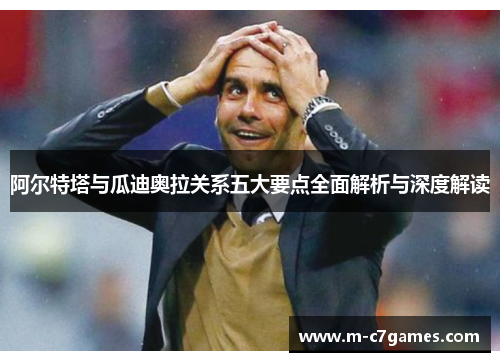 阿尔特塔与瓜迪奥拉关系五大要点全面解析与深度解读