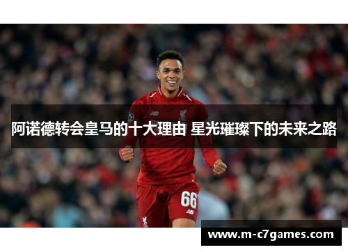 阿诺德转会皇马的十大理由 星光璀璨下的未来之路