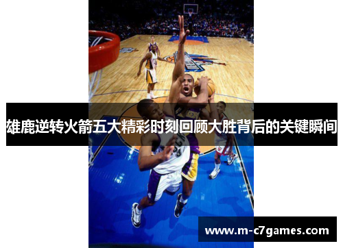 雄鹿逆转火箭五大精彩时刻回顾大胜背后的关键瞬间 雄鹿逆转火箭五大精彩时刻回顾大胜背后的关键瞬间