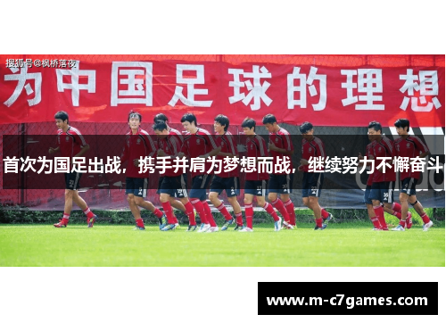 首次为国足出战,携手并肩为梦想而战,继续努力不懈奋斗 首次为国足出战,携手并肩为梦想而战,继续努力不懈奋斗
