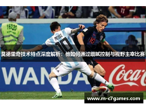 莫德里奇技术特点深度解析：他如何通过细腻控制与视野主宰比赛