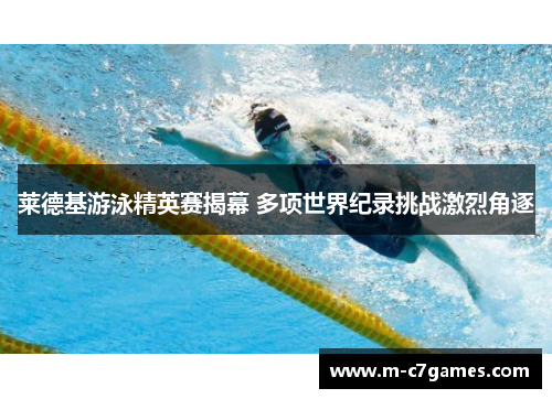 莱德基游泳精英赛揭幕 多项世界纪录挑战激烈角逐