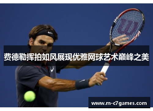 费德勒挥拍如风展现优雅网球艺术巅峰之美