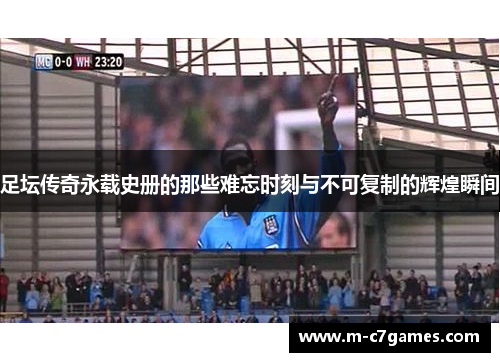 足坛传奇永载史册的那些难忘时刻与不可复制的辉煌瞬间 足坛传奇永载史册的那些难忘时刻与不可复制的辉煌瞬间