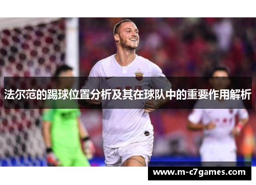 法尔范的踢球位置分析及其在球队中的重要作用解析 法尔范的踢球位置分析及其在球队中的重要作用解析