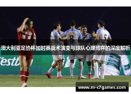 澳大利亚足协杯加时赛战术演变与球队心理博弈的深度解析 澳大利亚足协杯加时赛战术演变与球队心理博弈的深度解析
