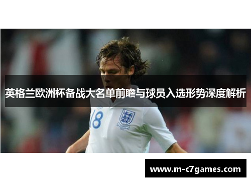 英格兰欧洲杯备战大名单前瞻与球员入选形势深度解析 英格兰欧洲杯备战大名单前瞻与球员入选形势深度解析