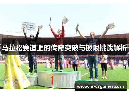 马拉松赛道上的传奇突破与极限挑战解析