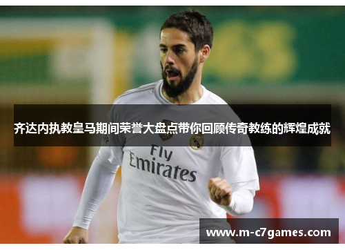 齐达内执教皇马期间荣誉大盘点带你回顾传奇教练的辉煌成就